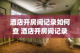 酒店开房间记录如何查 酒店开房间记录查询全攻略，轻松找到你的入住信息