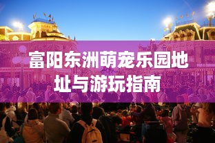 富阳东洲萌宠乐园地址与游玩指南