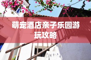 萌宠酒店亲子乐园游玩攻略
