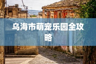 乌海市萌宠乐园全攻略