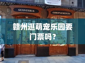 赣州逛萌宠乐园要门票吗？