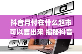 抖音月付在什么超市可以套出来 揭秘抖音月付套现攻略，这些超市让你轻松变现！