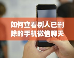 如何查看别人已删除的手机微信聊天记录？合法与技巧全解析