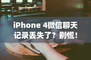 iPhone 4微信聊天记录丢失了？别慌！教你几招轻松恢复