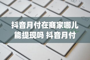 抖音月付在商家哪儿能提现吗 抖音月付提现攻略，商家版操作指南，轻松变现不是梦！