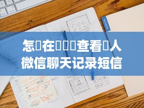 怎樣在電腦裡查看別人微信聊天记录短信？違法行為揭秘與风险防范