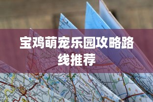 宝鸡萌宠乐园攻略路线推荐