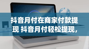 抖音月付在商家付款提现 抖音月付轻松提现，商家付款新选择！