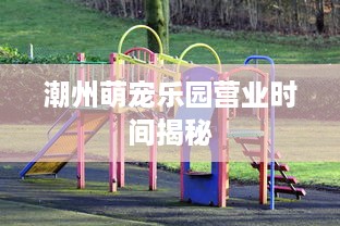 潮州萌宠乐园营业时间揭秘