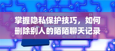 掌握隐私保护技巧，如何删除别人的陌陌聊天记录以及查看