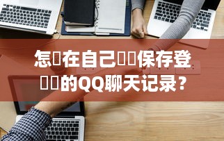 怎麼在自己電脳保存登錄過的QQ聊天记录？