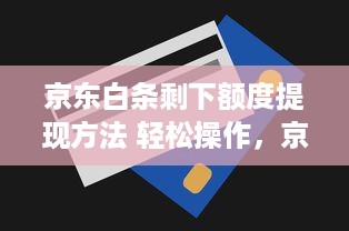京东白条剩下额度提现方法 轻松操作，京东白条剩下额度提现攻略！