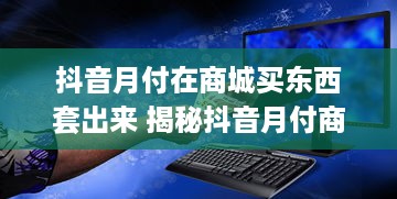抖音月付在商城买东西套出来 揭秘抖音月付商城购物攻略，如何用月付套出超值好物！