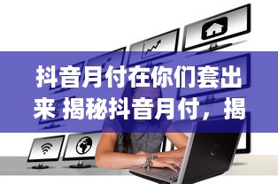 抖音月付在你们套出来 揭秘抖音月付，揭秘背后的套路与真相