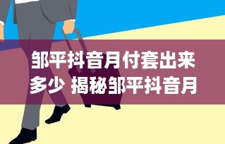 邹平抖音月付套出来多少 揭秘邹平抖音月付套现，一探究竟看收益！