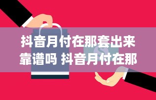 抖音月付在那套出来靠谱吗 抖音月付在那套出来靠谱吗？深度解析与案例分析