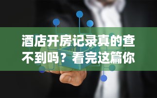 酒店开房记录真的查不到吗？看完这篇你秒懂！