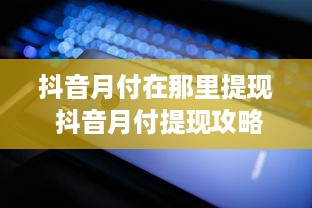 抖音月付在那里提现 抖音月付提现攻略，轻松操作，让你的收益变现不是梦！