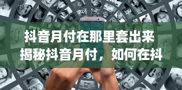 抖音月付在那里套出来 揭秘抖音月付，如何在抖音月付中套出更多福利？
