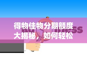 得物佳物分期额度大揭秘，如何轻松提升分期额度？