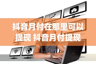 抖音月付在那里可以提现 抖音月付提现攻略，揭秘月付在哪里可以轻松提现！