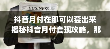 抖音月付在那可以套出来 揭秘抖音月付套现攻略，那些你不知道的秘密基地