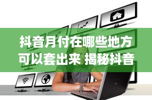 抖音月付在哪些地方可以套出来 揭秘抖音月付套现攻略，这些地方让你轻松套现！