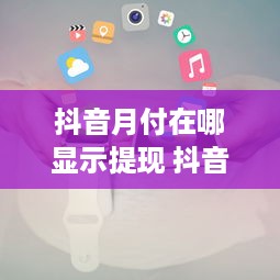 抖音月付在哪显示提现 抖音月付提现攻略，月付在哪显示，怎么操作，案例详解！