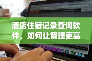 酒店住宿记录查询软件，如何让管理更高效？