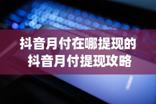 抖音月付在哪提现的 抖音月付提现攻略，轻松操作，快速到账！
