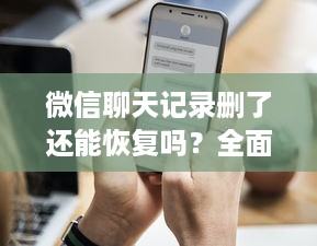 微信聊天记录删了还能恢复吗？全面解析与实用建议