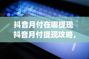 抖音月付在哪提现 抖音月付提现攻略，轻松操作，让你的收益变现不是梦！