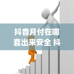 抖音月付在哪套出来安全 抖音月付安全揭秘，揭秘月付在哪套出来最安全？