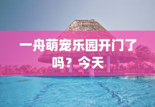 一舟萌宠乐园开门了吗？今天