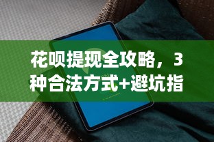 花呗提现全攻略，3种合法方式+避坑指南，手把手教你安全提现