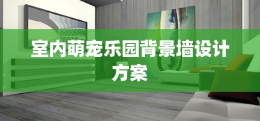 室内萌宠乐园背景墙设计方案