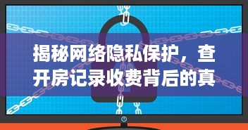 揭秘网络隐私保护，查开房记录收费背后的真相