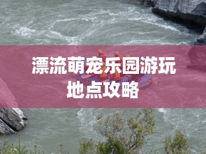 漂流萌宠乐园游玩地点攻略