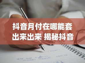 抖音月付在哪能套出来出来 揭秘抖音月付套现攻略，揭秘隐藏在角落的赚钱秘密！