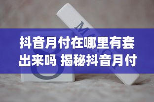 抖音月付在哪里有套出来吗 揭秘抖音月付套现攻略，哪里可以轻松套出？