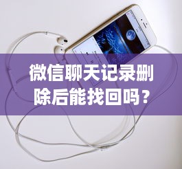 微信聊天记录删除后能找回吗？手机删除了怎么恢复？手把手教你操作