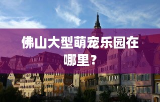 佛山大型萌宠乐园在哪里？