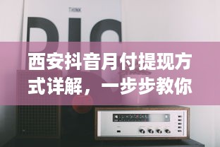 西安抖音月付提现方式详解，一步步教你如何操作，附案例及表格说明