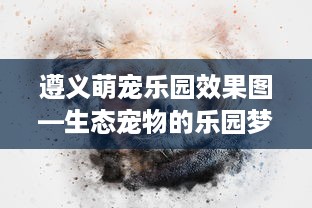 遵义萌宠乐园效果图—生态宠物的乐园梦想