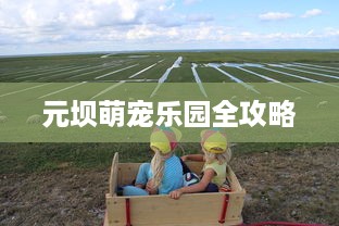元坝萌宠乐园全攻略