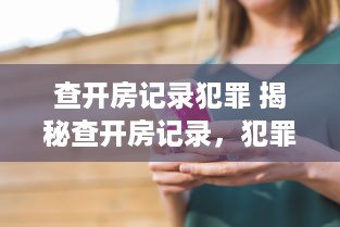 查开房记录犯罪 揭秘查开房记录，犯罪追踪的新手段，合法使用需谨慎