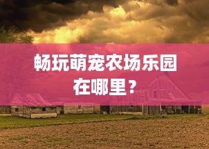 畅玩萌宠农场乐园在哪里？
