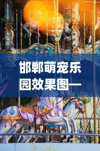 邯郸萌宠乐园效果图—萌宠乐园的魅力与未来