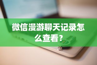 微信漫游聊天记录怎么查看？