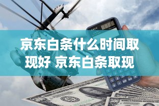 京东白条什么时间取现好 京东白条取现最佳时机揭秘，让你用钱更得心应手！